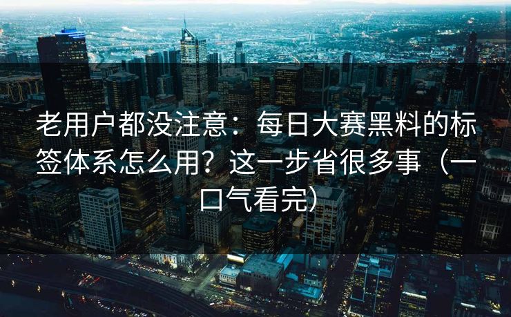 老用户都没注意：每日大赛黑料的标签体系怎么用？这一步省很多事（一口气看完）