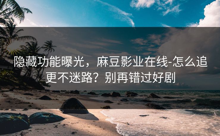 隐藏功能曝光，麻豆影业在线-怎么追更不迷路？别再错过好剧
