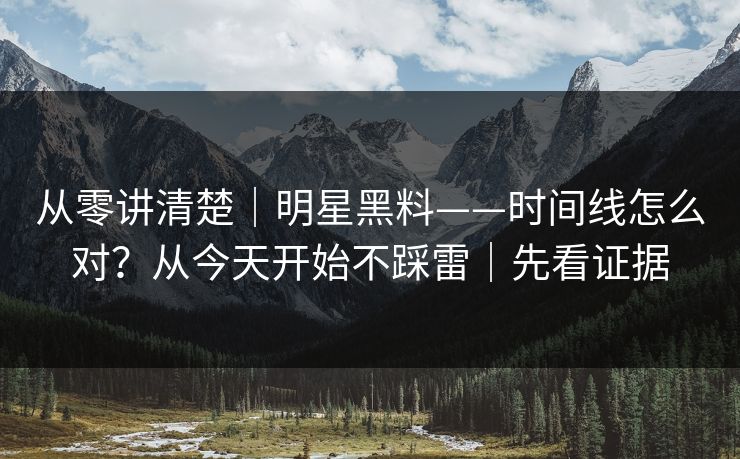 从零讲清楚|明星黑料——时间线怎么对?从今天开始不踩雷|先看证据