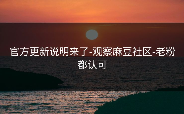 官方更新说明来了-观察麻豆社区-老粉都认可