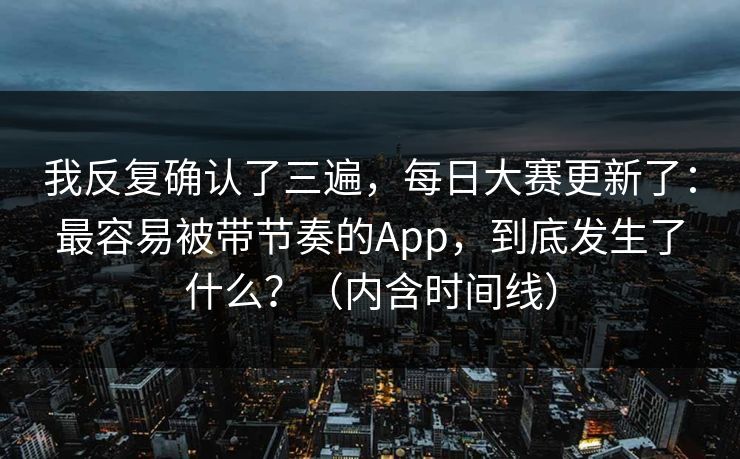 我反复确认了三遍，每日大赛更新了：最容易被带节奏的App，到底发生了什么？（内含时间线）