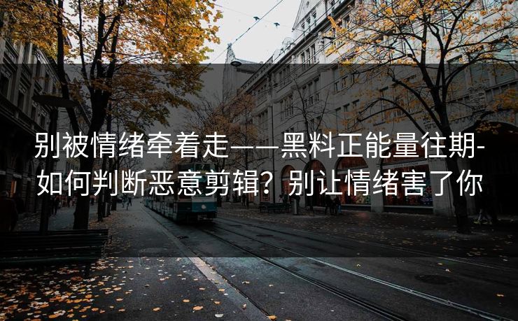 别被情绪牵着走——黑料正能量往期-如何判断恶意剪辑？别让情绪害了你