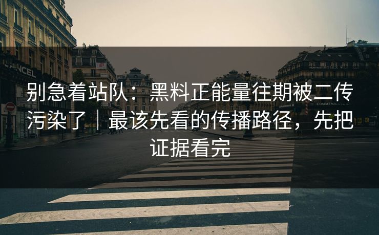 别急着站队：黑料正能量往期被二传污染了｜最该先看的传播路径，先把证据看完