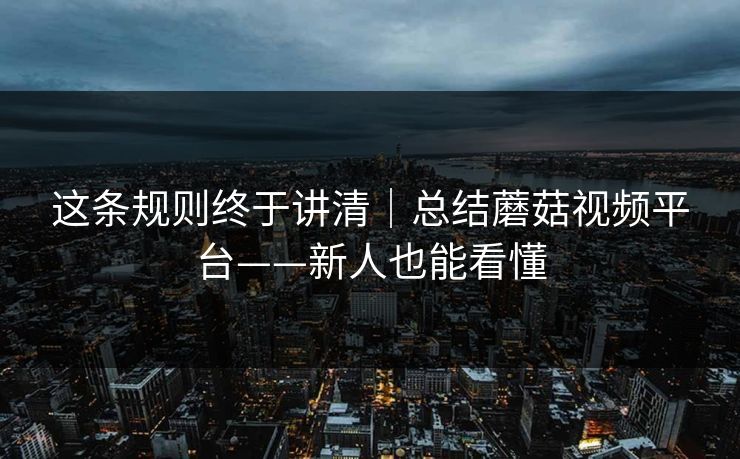 这条规则终于讲清｜总结蘑菇视频平台——新人也能看懂