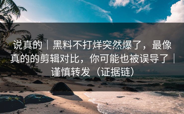 说真的｜黑料不打烊突然爆了，最像真的的剪辑对比，你可能也被误导了｜谨慎转发（证据链）