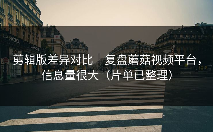 剪辑版差异对比｜复盘蘑菇视频平台，信息量很大（片单已整理）