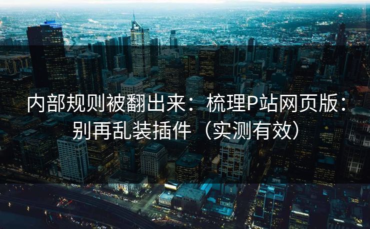 内部规则被翻出来:梳理P站网页版:别再乱装插件(实测有效)