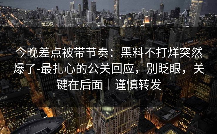 今晚差点被带节奏:黑料不打烊突然爆了-最扎心的公关回应,别眨眼,关键在后面|谨慎转发