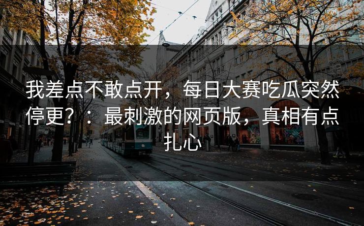 我差点不敢点开，每日大赛吃瓜突然停更？：最刺激的网页版，真相有点扎心