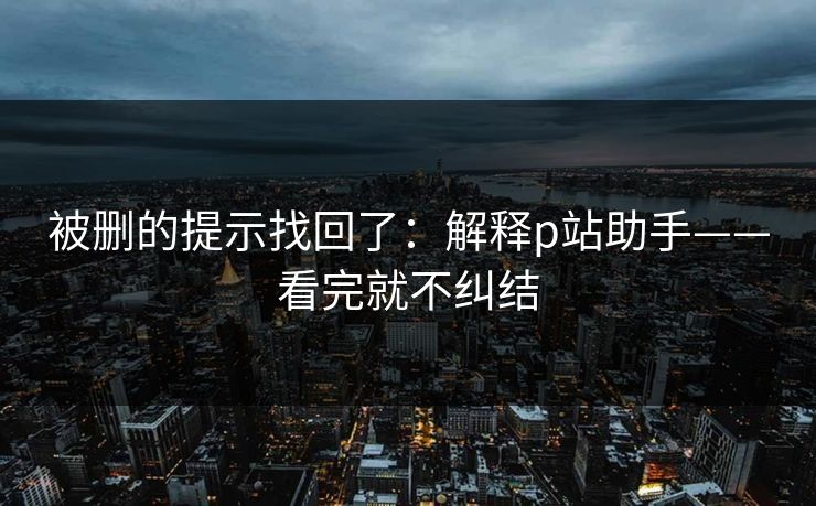 被删的提示找回了：解释p站助手——看完就不纠结