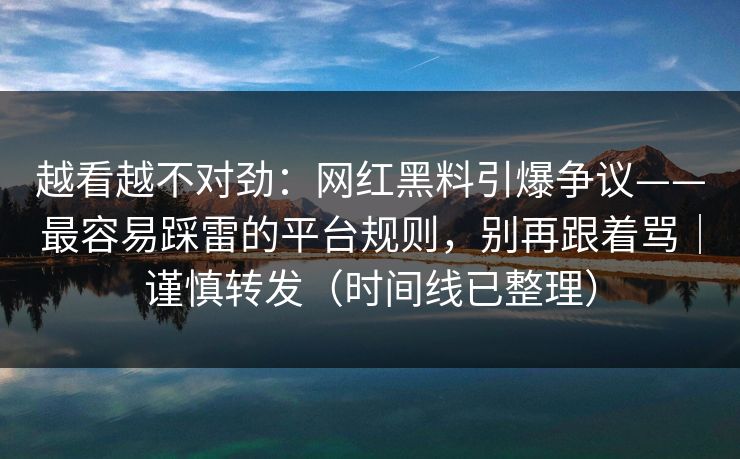越看越不对劲:网红黑料引爆争议——最容易踩雷的平台规则,别再跟着骂|谨慎转发(时间线已整理)