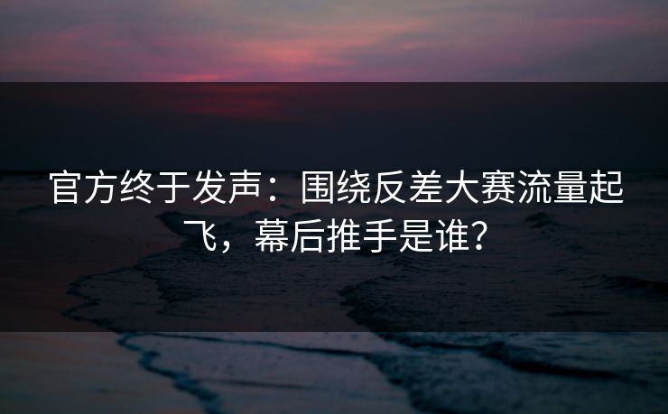 官方终于发声：围绕反差大赛流量起飞，幕后推手是谁？