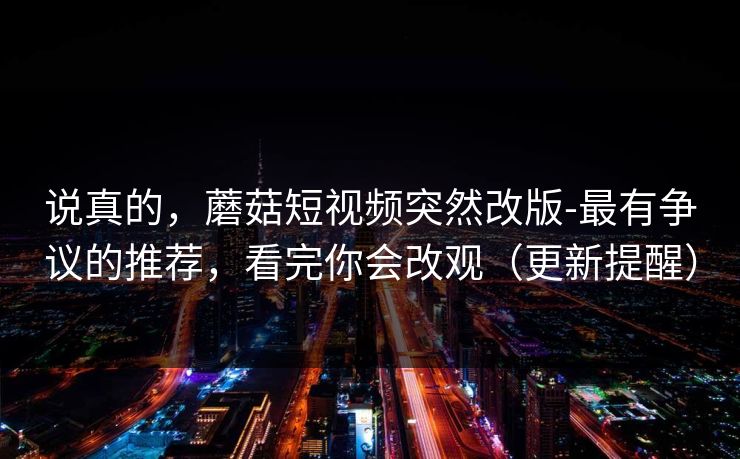 说真的，蘑菇短视频突然改版-最有争议的推荐，看完你会改观（更新提醒）