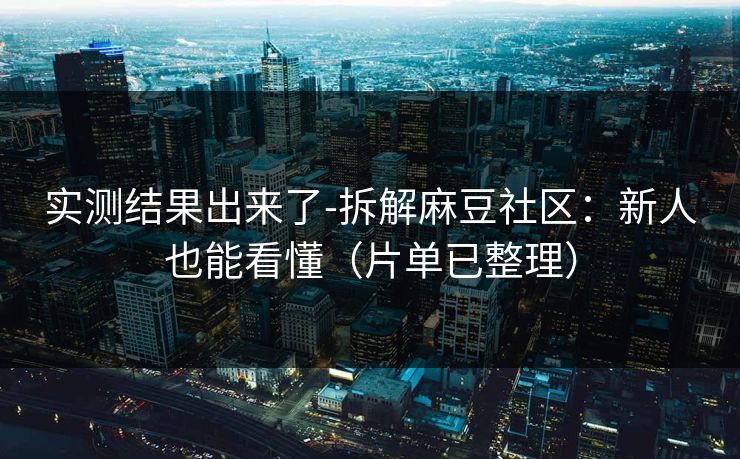 实测结果出来了-拆解麻豆社区：新人也能看懂（片单已整理）