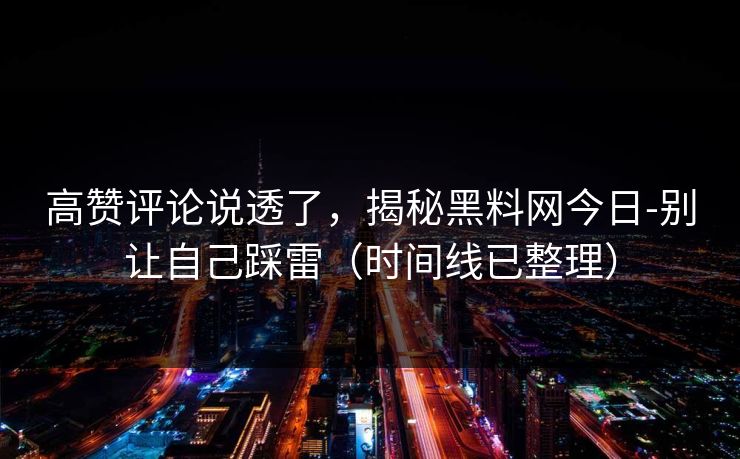 高赞评论说透了，揭秘黑料网今日-别让自己踩雷（时间线已整理）