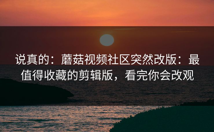 说真的:蘑菇视频社区突然改版:最值得收藏的剪辑版,看完你会改观 说真的:蘑菇视频社区突然改版:最值得收藏的剪辑版,看完你会改观