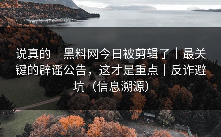 说真的｜黑料网今日被剪辑了｜最关键的辟谣公告，这才是重点｜反诈避坑（信息溯源）