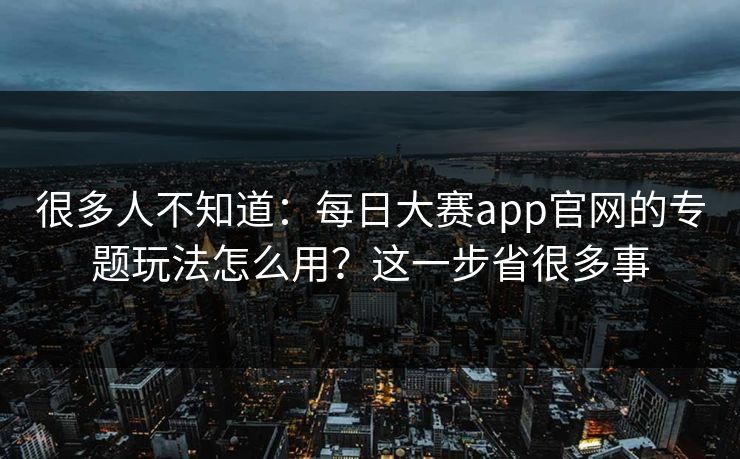 很多人不知道：每日大赛app官网的专题玩法怎么用？这一步省很多事