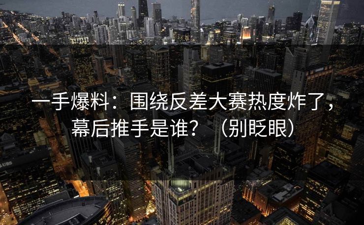 一手爆料：围绕反差大赛热度炸了，幕后推手是谁？（别眨眼）