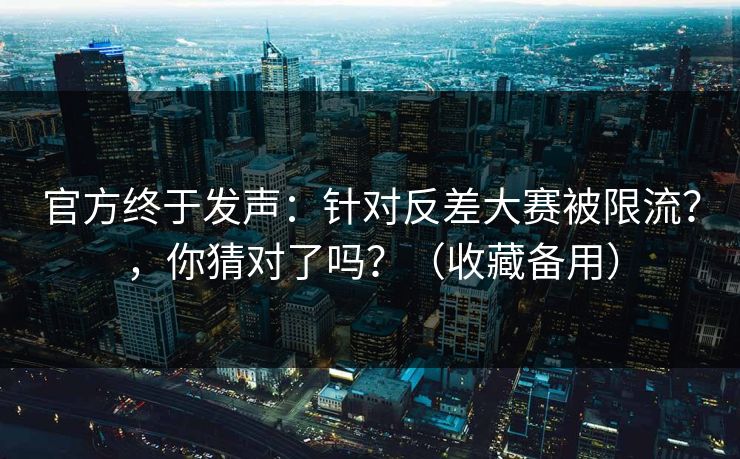 官方终于发声：针对反差大赛被限流？，你猜对了吗？（收藏备用）