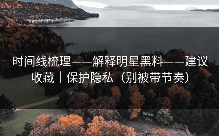 时间线梳理——解释明星黑料——建议收藏｜保护隐私（别被带节奏）