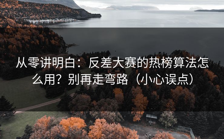 从零讲明白：反差大赛的热榜算法怎么用？别再走弯路（小心误点）