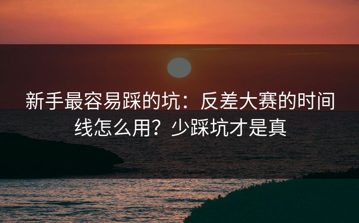 新手最容易踩的坑：反差大赛的时间线怎么用？少踩坑才是真