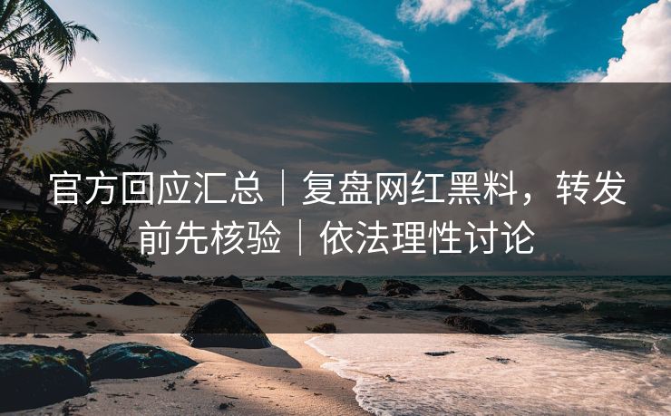 官方回应汇总｜复盘网红黑料，转发前先核验｜依法理性讨论