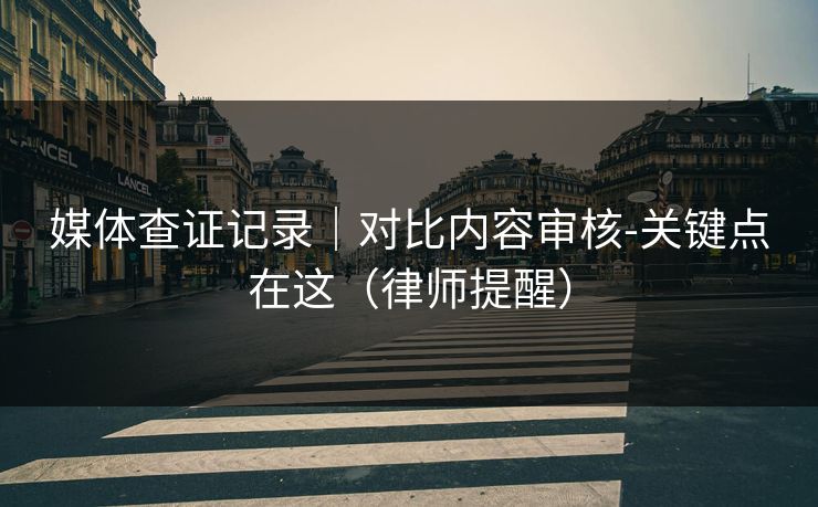 媒体查证记录|对比内容审核-关键点在这(律师提醒)