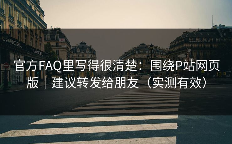 官方FAQ里写得很清楚：围绕P站网页版｜建议转发给朋友（实测有效）