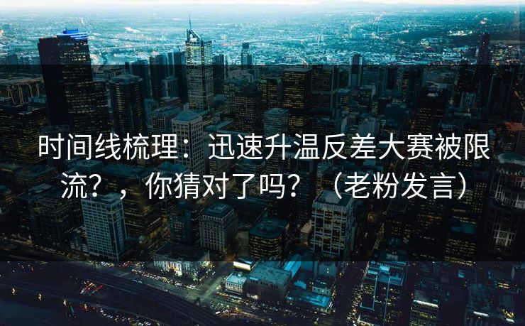 时间线梳理：迅速升温反差大赛被限流？，你猜对了吗？（老粉发言）