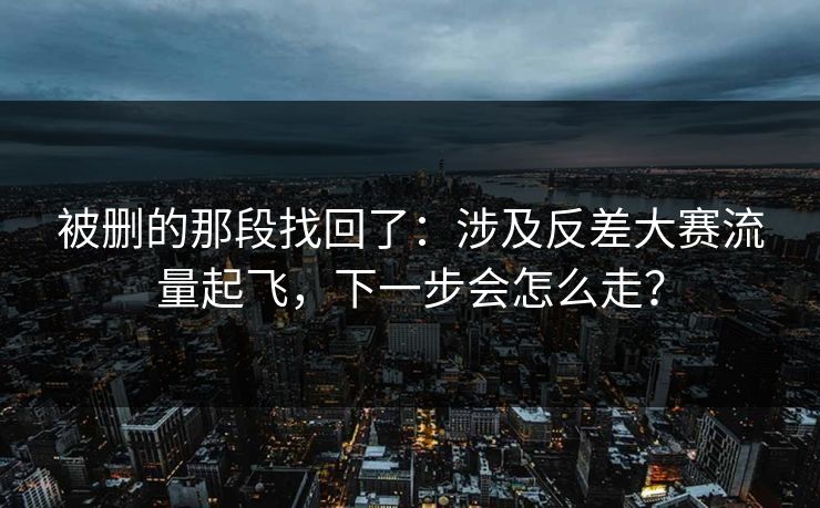 被删的那段找回了：涉及反差大赛流量起飞，下一步会怎么走？