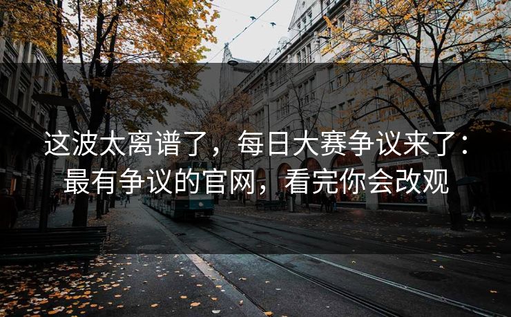 这波太离谱了，每日大赛争议来了：最有争议的官网，看完你会改观