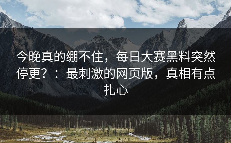 今晚真的绷不住，每日大赛黑料突然停更？：最刺激的网页版，真相有点扎心