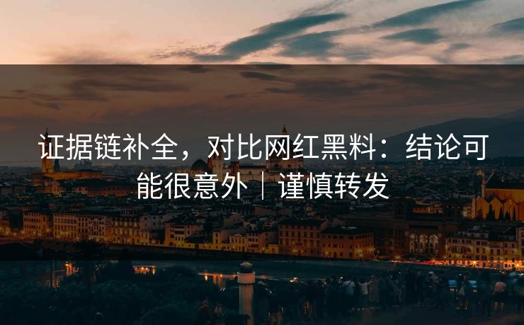 证据链补全，对比网红黑料：结论可能很意外｜谨慎转发