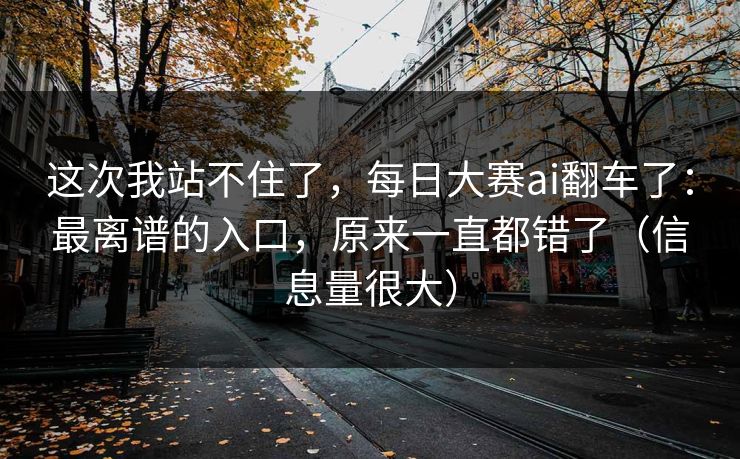 这次我站不住了，每日大赛ai翻车了：最离谱的入口，原来一直都错了（信息量很大）