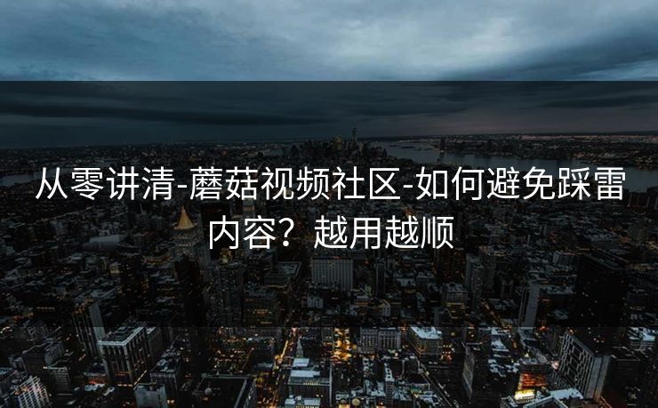 从零讲清-蘑菇视频社区-如何避免踩雷内容？越用越顺