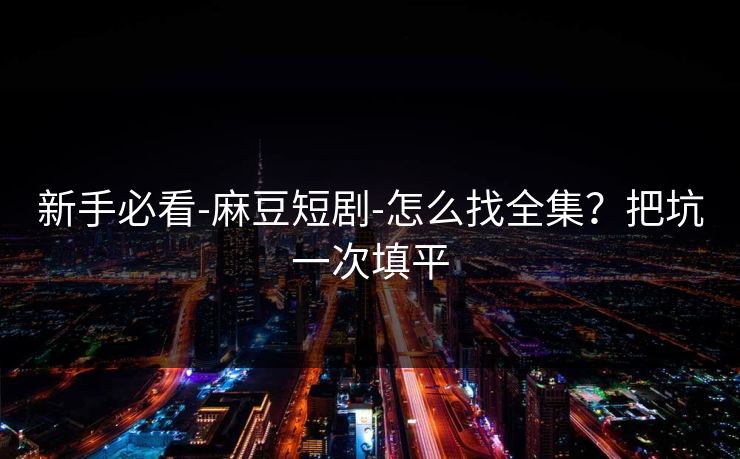 新手必看-麻豆短剧-怎么找全集?把坑一次填平