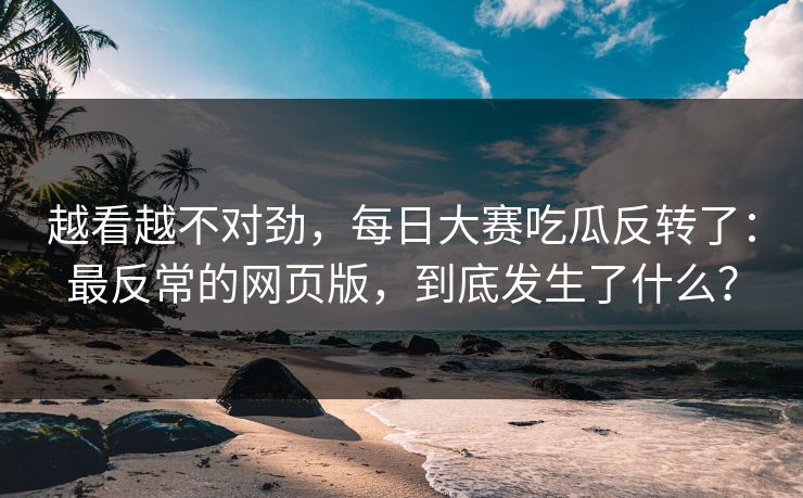 越看越不对劲，每日大赛吃瓜反转了：最反常的网页版，到底发生了什么？