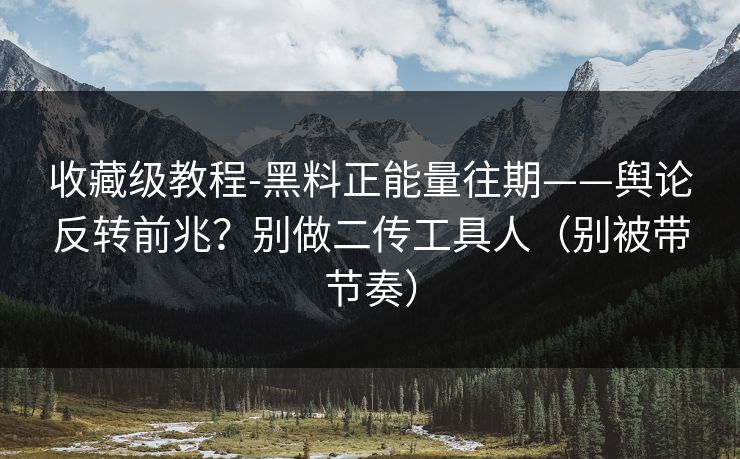 收藏级教程-黑料正能量往期——舆论反转前兆？别做二传工具人（别被带节奏）
