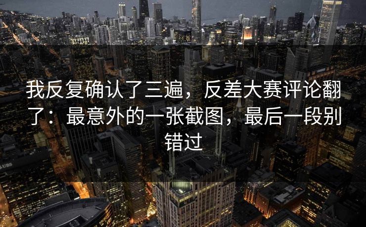 我反复确认了三遍，反差大赛评论翻了：最意外的一张截图，最后一段别错过