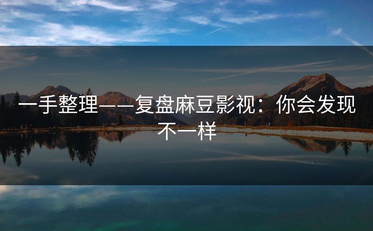 一手整理——复盘麻豆影视：你会发现不一样