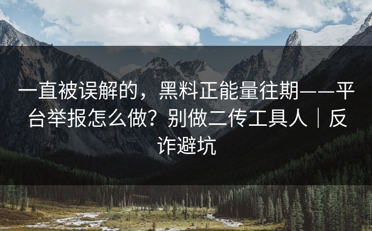 一直被误解的，黑料正能量往期——平台举报怎么做？别做二传工具人｜反诈避坑