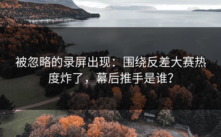 被忽略的录屏出现：围绕反差大赛热度炸了，幕后推手是谁？