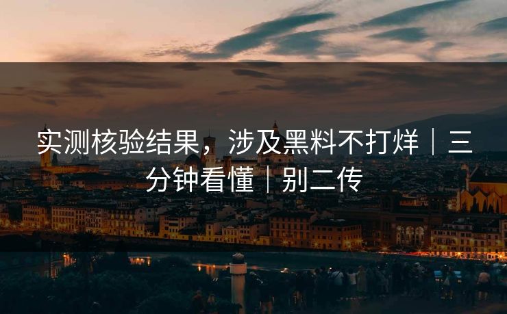 实测核验结果，涉及黑料不打烊｜三分钟看懂｜别二传