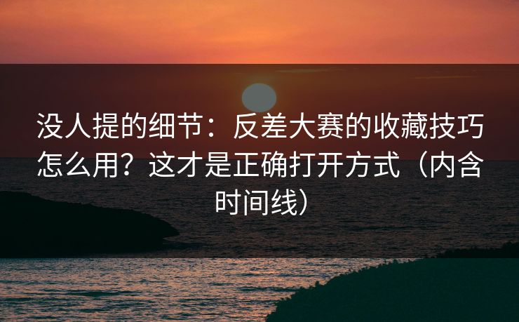 没人提的细节：反差大赛的收藏技巧怎么用？这才是正确打开方式（内含时间线）