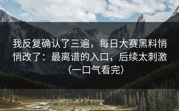 我反复确认了三遍，每日大赛黑料悄悄改了：最离谱的入口，后续太刺激（一口气看完）